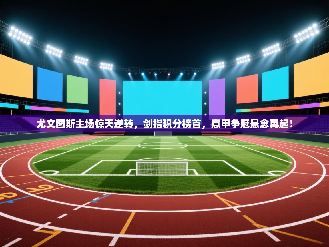 尤文图斯主场惊天逆转，剑指积分榜首，意甲争冠悬念再起！  第2张