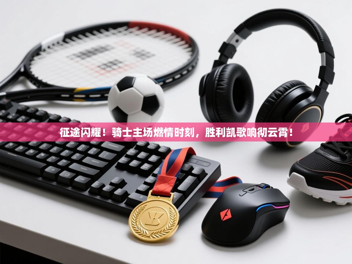 征途闪耀!骑士主场燃情时刻,胜利凯歌响彻云霄! 第1张