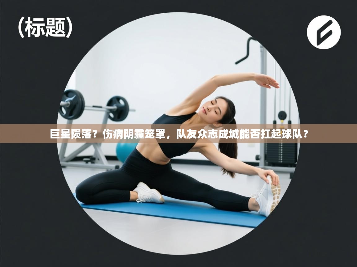 巨星陨落？伤病阴霾笼罩，队友众志成城能否扛起球队？  第1张