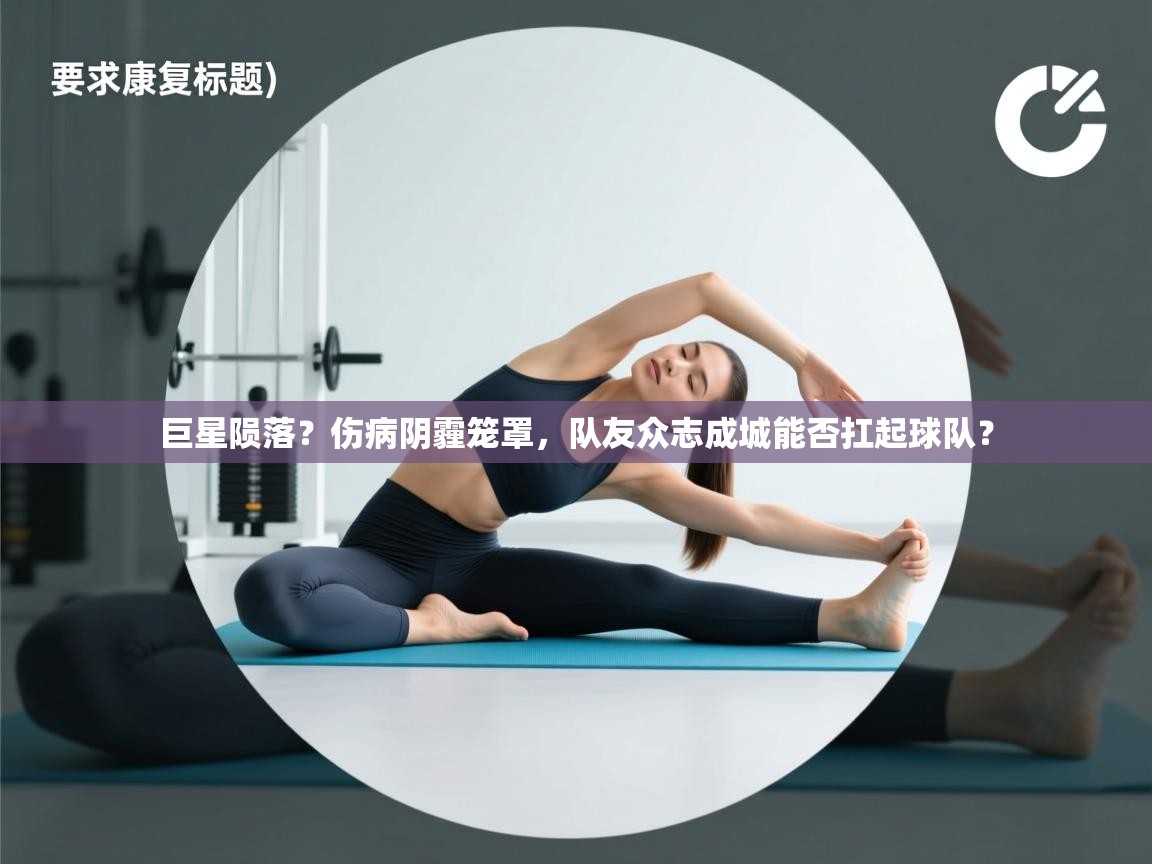 巨星陨落？伤病阴霾笼罩，队友众志成城能否扛起球队？  第2张