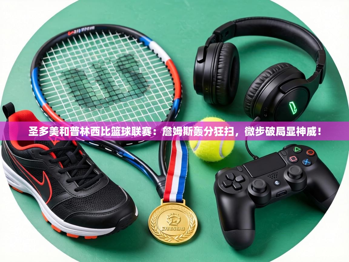 圣多美和普林西比篮球联赛：詹姆斯轰分狂扫，微步破局显神威！  第1张