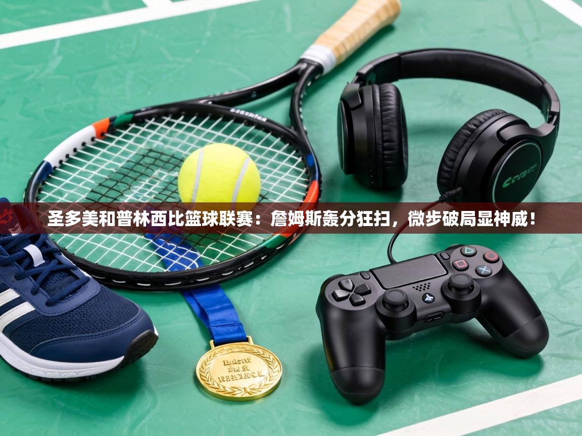 圣多美和普林西比篮球联赛：詹姆斯轰分狂扫，微步破局显神威！  第2张